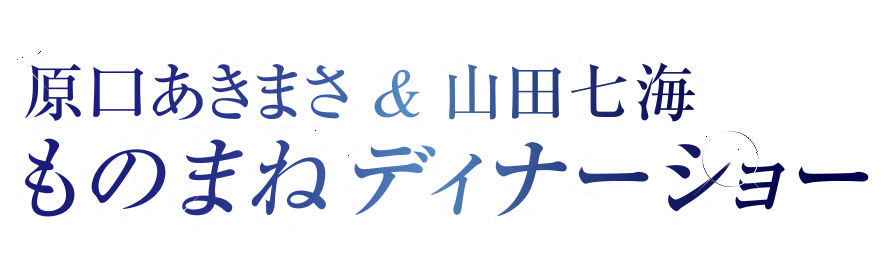 [原口あきまさ＆山田七海]ものまねディナーショー